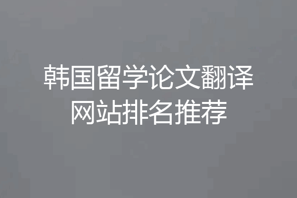 韩国留学论文翻译网站排名推荐