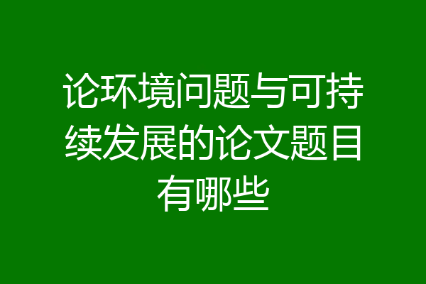 论环境问题与可持续发展的论文题目有哪些
