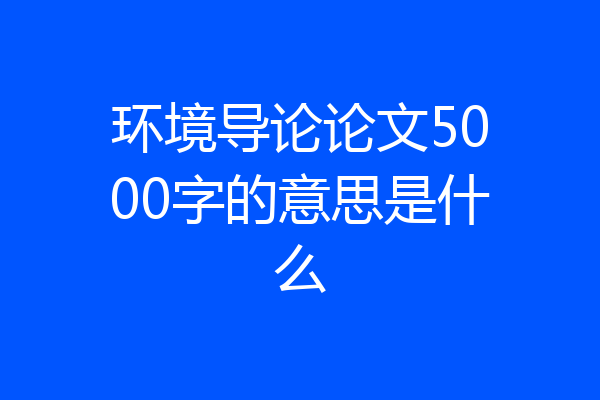 环境导论论文5000字的意思是什么