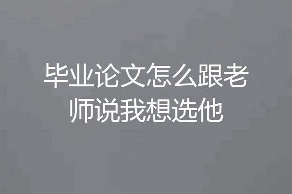 毕业论文怎么跟老师说我想选他