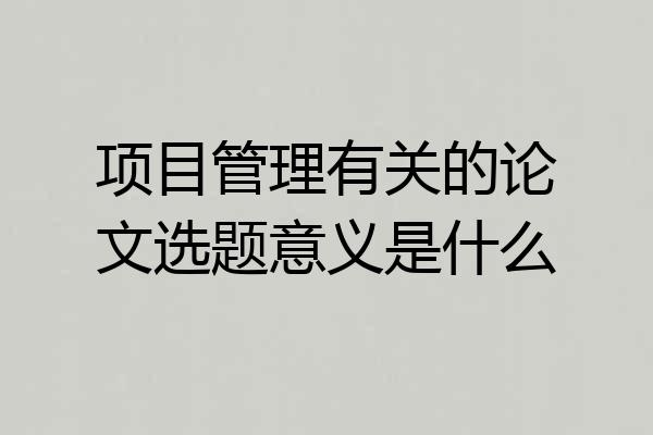 项目管理有关的论文选题意义是什么