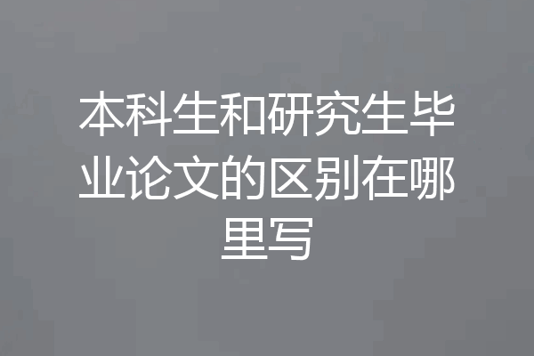 本科生和研究生毕业论文的区别在哪里写