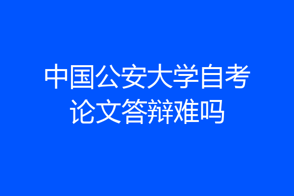 中国公安大学自考论文答辩难吗