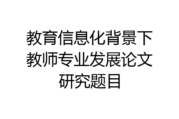 教育信息化背景下教师专业发展论文研究题目