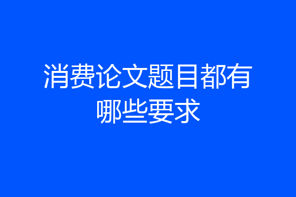 消费论文题目都有哪些要求