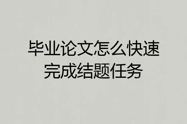 毕业论文怎么快速完成结题任务