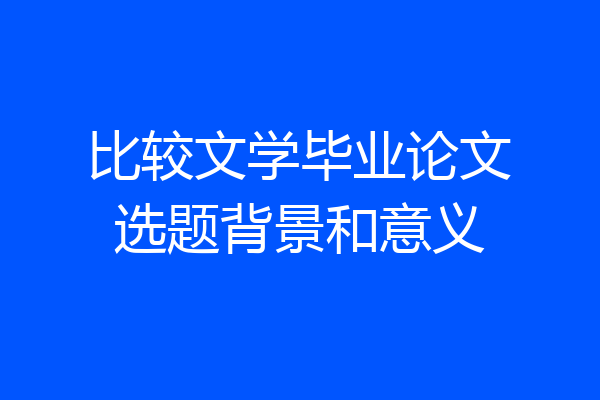 比较文学毕业论文选题背景和意义