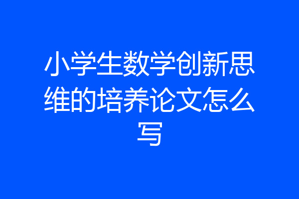 小学生数学创新思维的培养论文怎么写