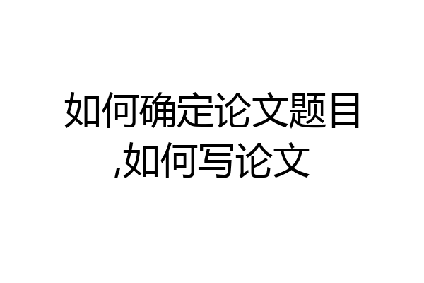 如何确定论文题目,如何写论文