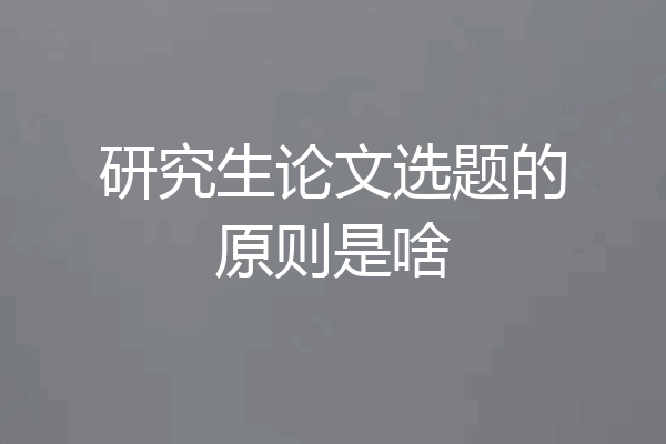 研究生论文选题的原则是啥