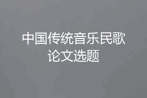 中国传统音乐民歌论文选题