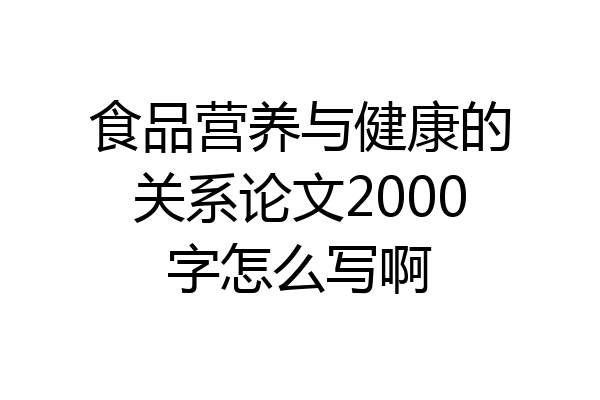 食品营养与健康的关系论文2000字怎么写啊