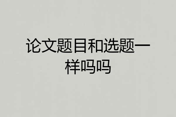 论文题目和选题一样吗吗