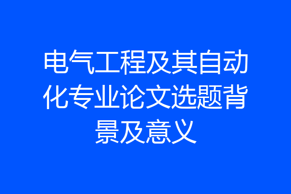 电气工程及其自动化专业论文选题背景及意义