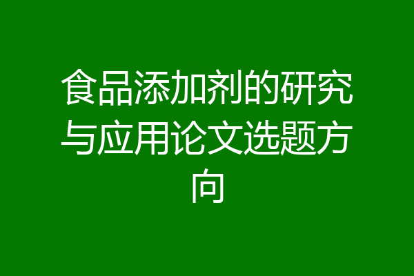 食品添加剂的研究与应用论文选题方向