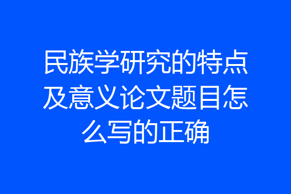 民族学研究的特点及意义论文题目怎么写的正确