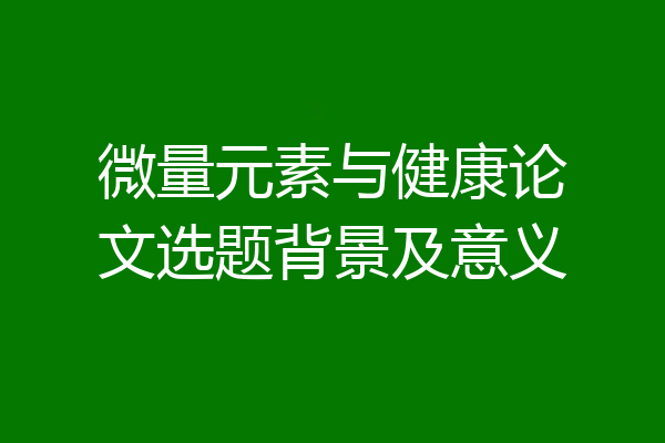 微量元素与健康论文选题背景及意义