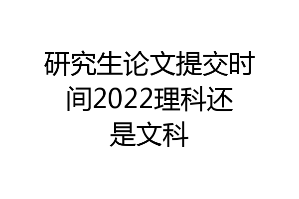 研究生论文提交时间2022理科还是文科