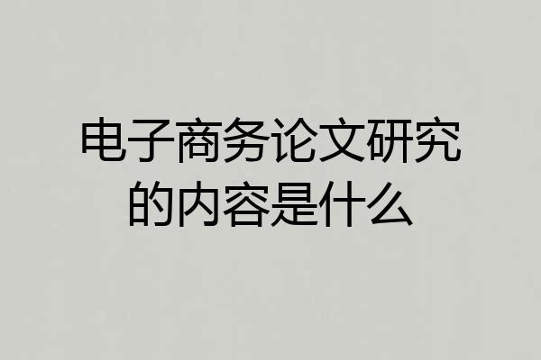 电子商务论文研究的内容是什么
