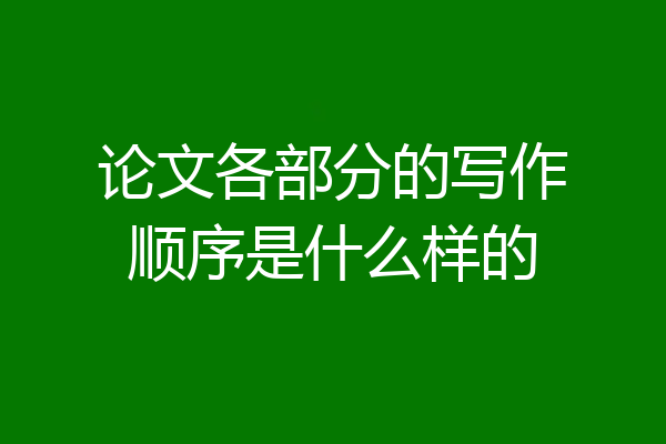 论文各部分的写作顺序是什么样的