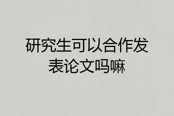 研究生可以合作发表论文吗嘛