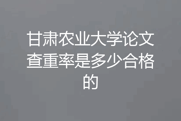 甘肃农业大学论文查重率是多少合格的