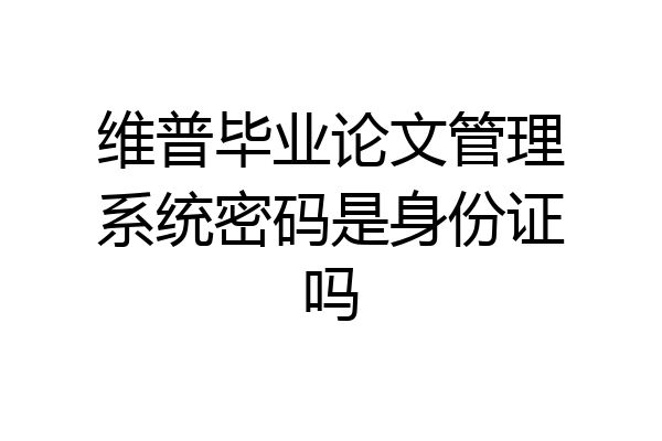 维普毕业论文管理系统密码是身份证吗