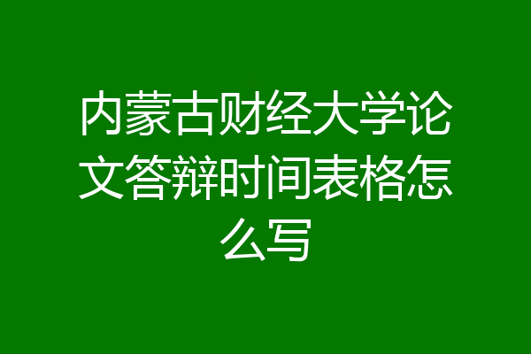 内蒙古财经大学论文答辩时间表格怎么写