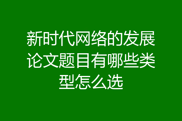 新时代网络的发展论文题目有哪些类型怎么选