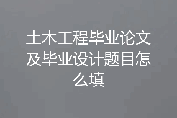 土木工程毕业论文及毕业设计题目怎么填