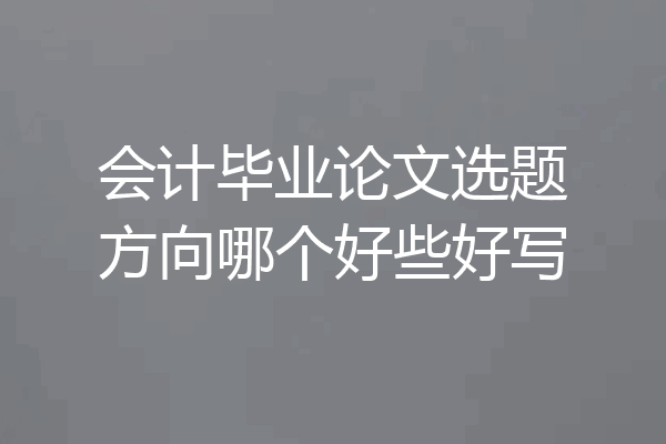 会计毕业论文选题方向哪个好些好写