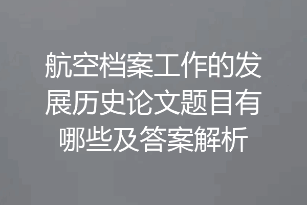 航空档案工作的发展历史论文题目有哪些及答案解析