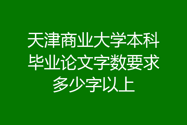 天津商业大学本科毕业论文字数要求多少字以上