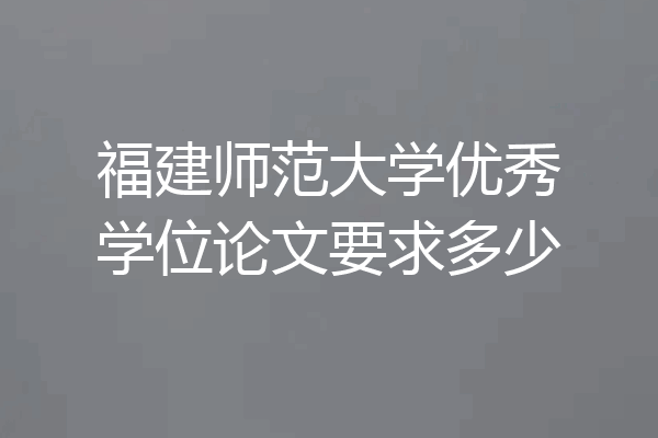 福建师范大学优秀学位论文要求多少