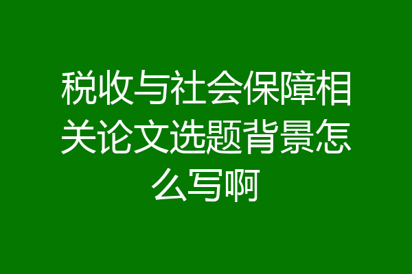 税收与社会保障相关论文选题背景怎么写啊