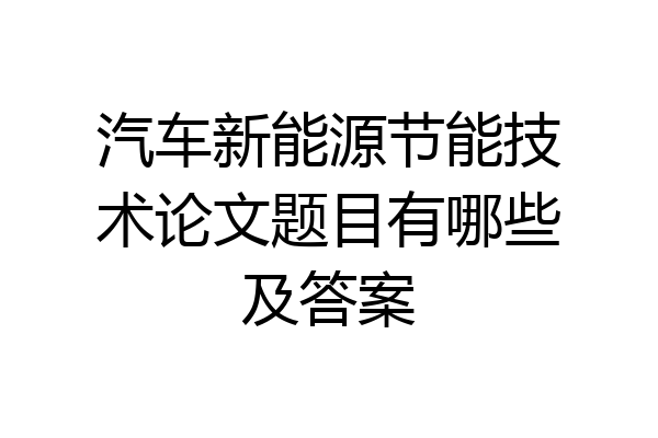 汽车新能源节能技术论文题目有哪些及答案