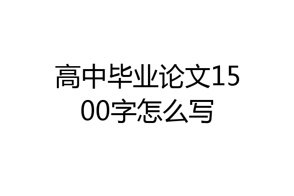 高中毕业论文1500字怎么写