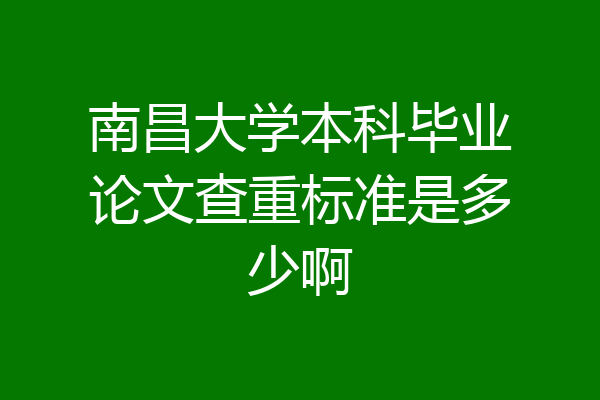 南昌大学本科毕业论文查重标准是多少啊