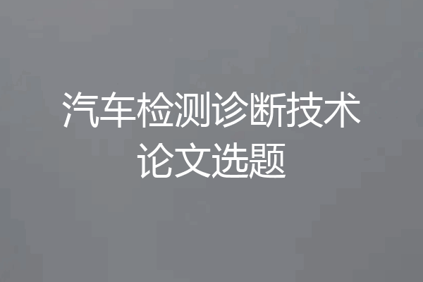 汽车检测诊断技术论文选题