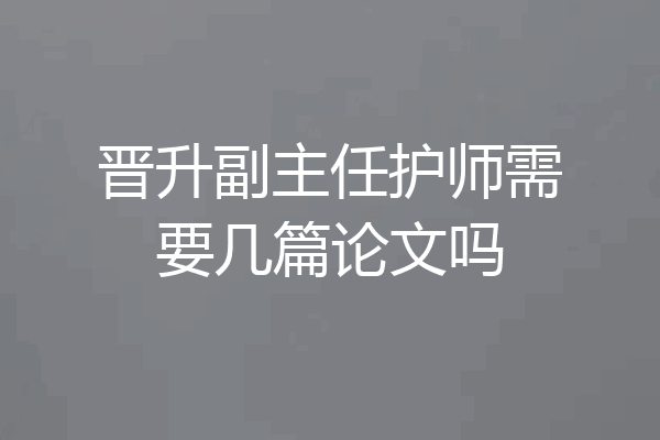晋升副主任护师需要几篇论文吗