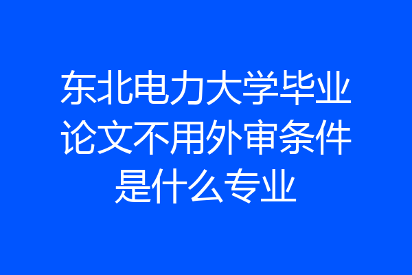 东北电力大学毕业论文不用外审条件是什么专业