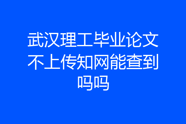武汉理工毕业论文不上传知网能查到吗吗
