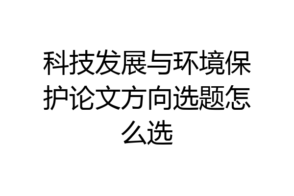 科技发展与环境保护论文方向选题怎么选