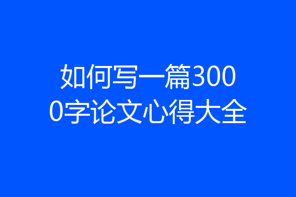 如何写一篇3000字论文心得大全