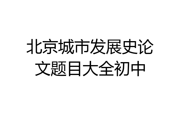 北京城市发展史论文题目大全初中