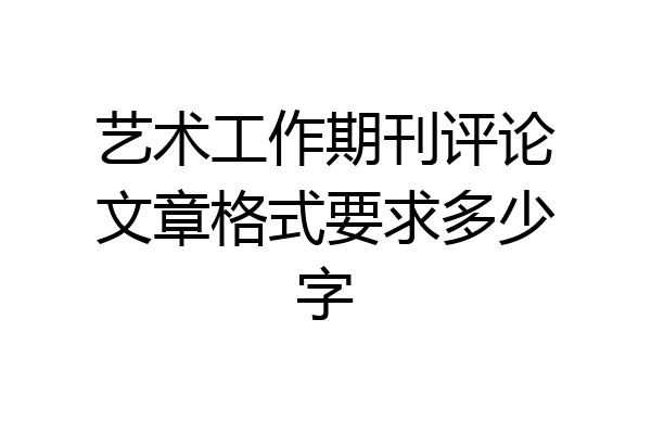 艺术工作期刊评论文章格式要求多少字