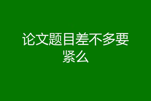 论文题目差不多要紧么