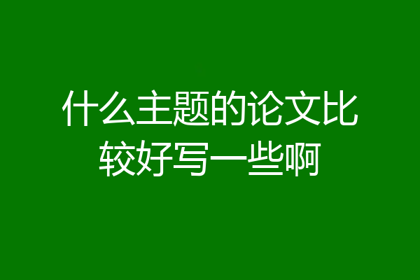 什么主题的论文比较好写一些啊