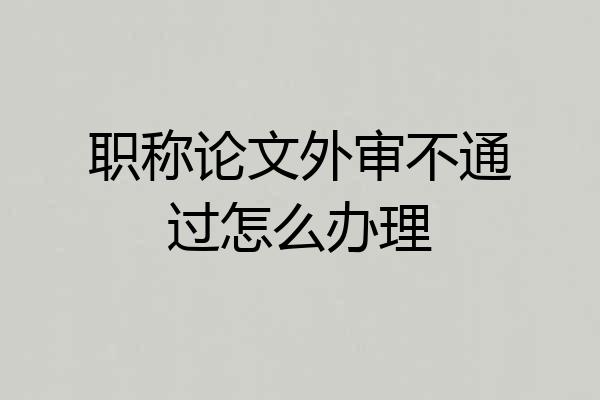 职称论文外审不通过怎么办理
