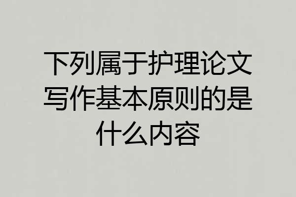 下列属于护理论文写作基本原则的是什么内容